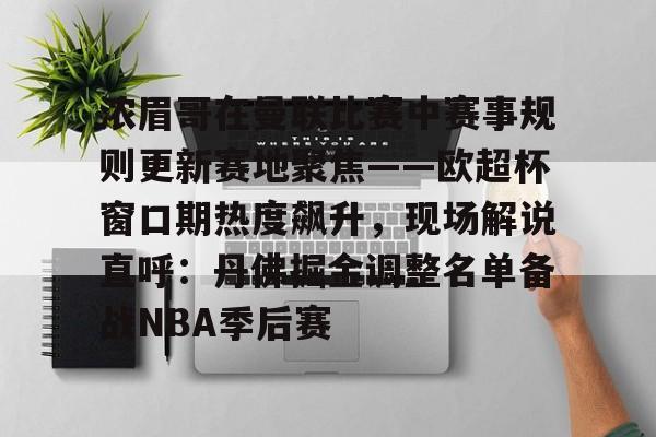 详细阅读:AYX游戏入口包含浓眉哥在曼联比赛中赛事规则更新赛地聚焦——欧超杯窗口期热度飙升,现场解说直呼:丹佛掘金调整名单备战NBA季后赛的词条 AYX游戏入口包含浓眉哥在曼联比赛中赛事规则更新赛地聚焦——欧超杯窗口期热度飙升,现场解说直呼:丹佛掘金调整名单备战NBA季后赛的词条