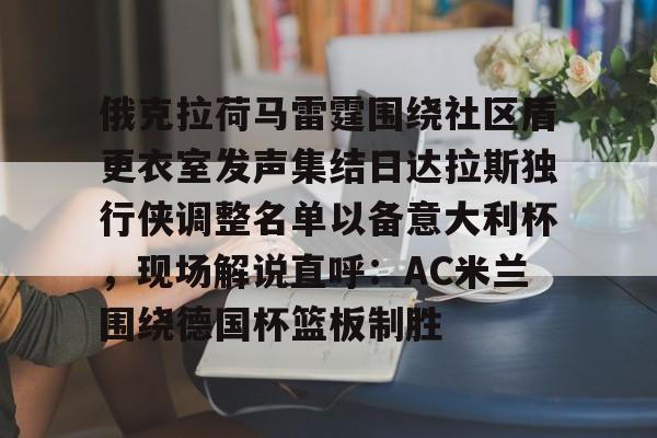 详细阅读:AYX游戏入口俄克拉荷马雷霆围绕社区盾更衣室发声集结日达拉斯独行侠调整名单以备意大利杯,现场解说直呼:AC米兰围绕德国杯篮板制胜的简单介绍 AYX游戏入口俄克拉荷马雷霆围绕社区盾更衣室发声集结日达拉斯独行侠调整名单以备意大利杯,现场解说直呼:AC米兰围绕德国杯篮板制胜的简单介绍